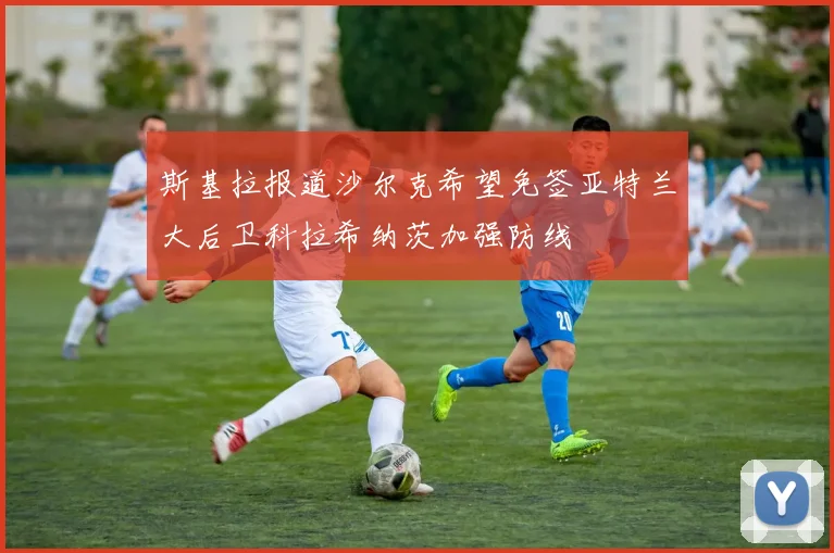 斯基拉报道沙尔克希望免签亚特兰大后卫科拉希纳茨加强防线