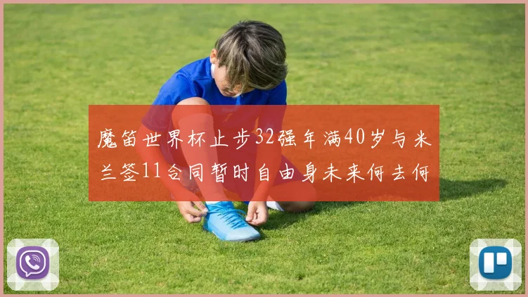 魔笛世界杯止步32强年满40岁与米兰签11合同暂时自由身未来何去何从