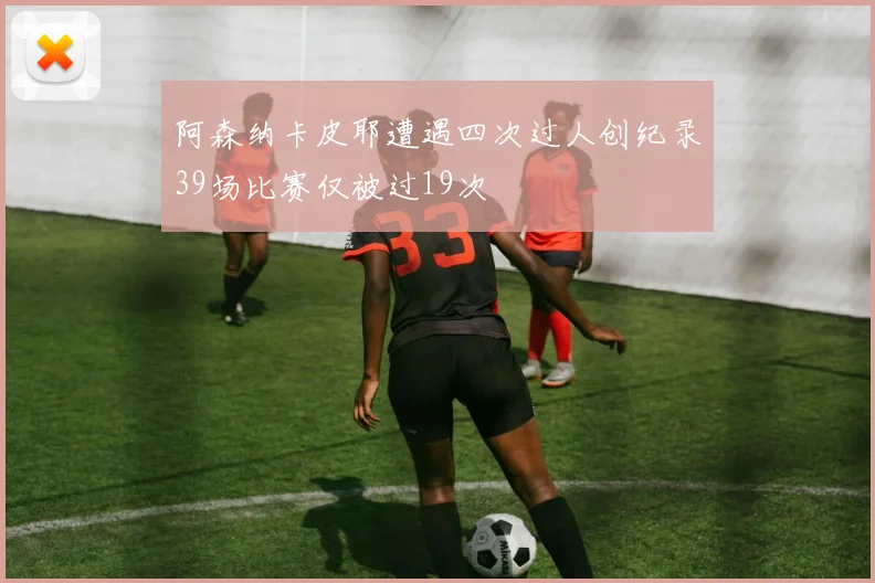 阿森纳卡皮耶遭遇四次过人创纪录39场比赛仅被过19次