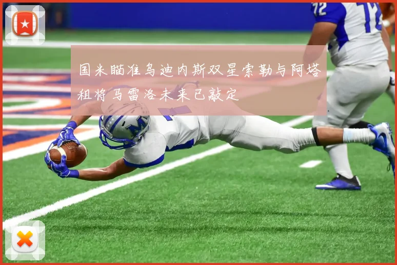 国米瞄准乌迪内斯双星索勒与阿塔租将马雷洛未来已敲定