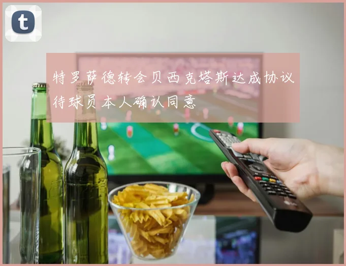 特罗萨德转会贝西克塔斯达成协议待球员本人确认同意