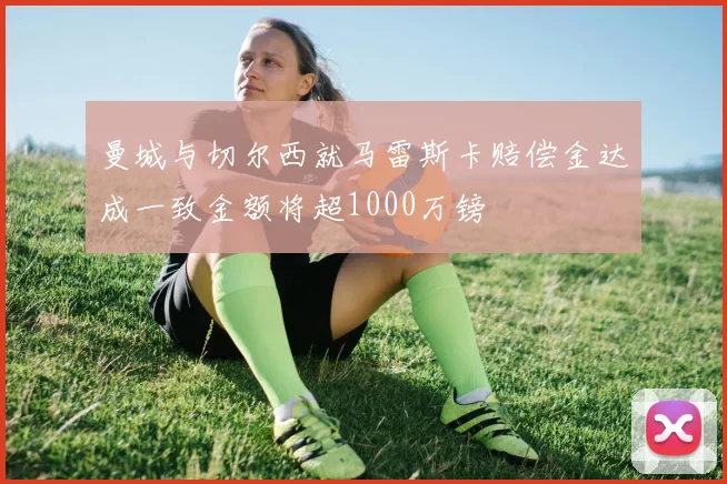 曼城与切尔西就马雷斯卡赔偿金达成一致金额将超1000万镑