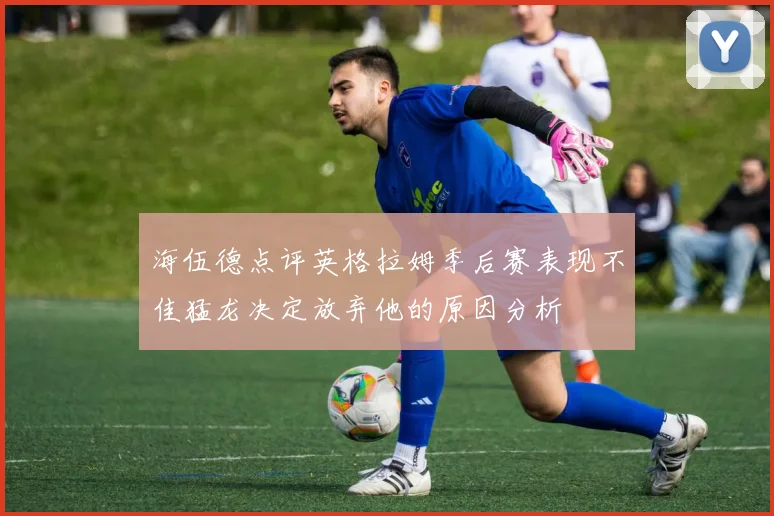 海伍德点评英格拉姆季后赛表现不佳猛龙决定放弃他的原因分析