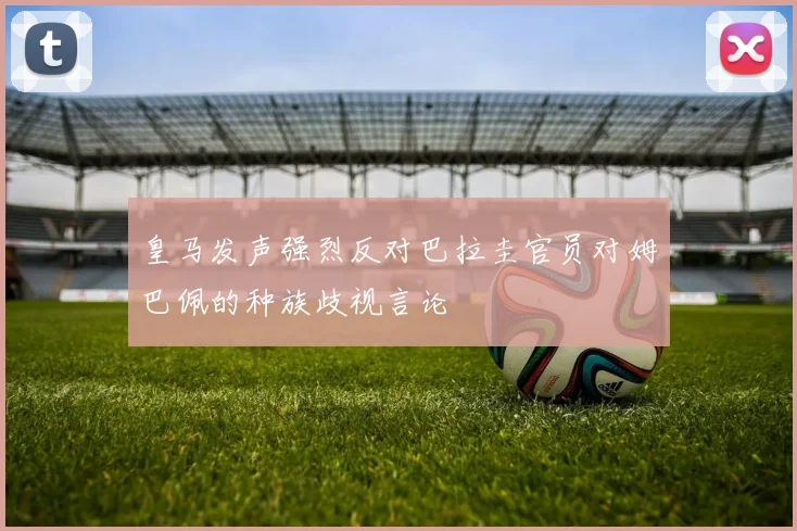 皇马发声强烈反对巴拉圭官员对姆巴佩的种族歧视言论