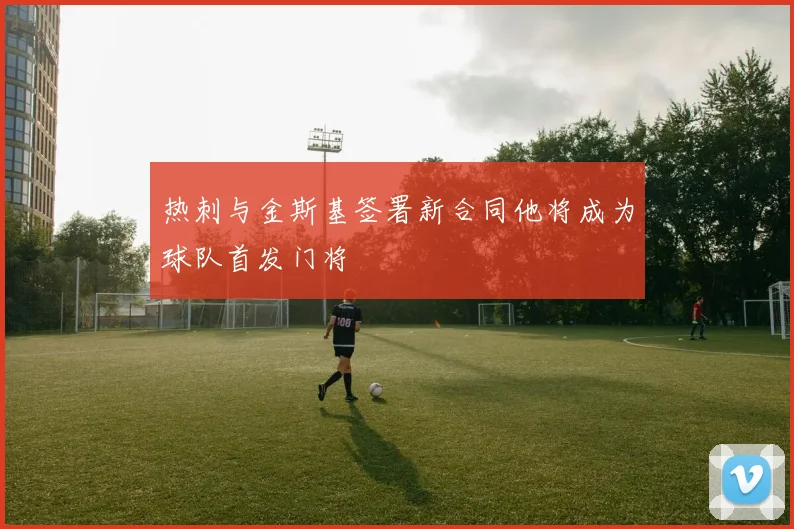 热刺与金斯基签署新合同他将成为球队首发门将