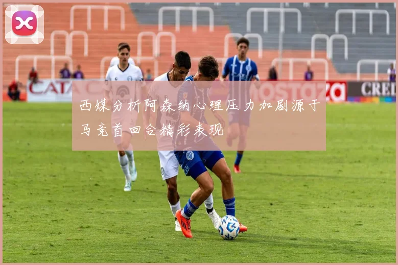 西媒分析阿森纳心理压力加剧源于马竞首回合精彩表现