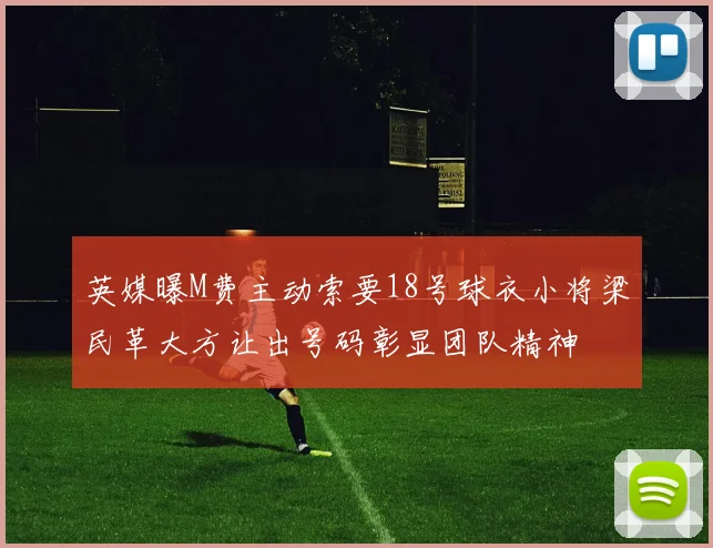 英媒曝M费主动索要18号球衣小将梁民革大方让出号码彰显团队精神