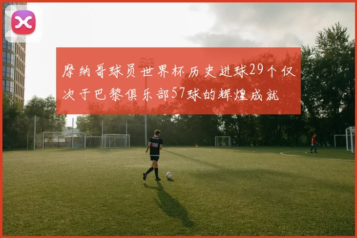 摩纳哥球员世界杯历史进球29个仅次于巴黎俱乐部57球的辉煌成就