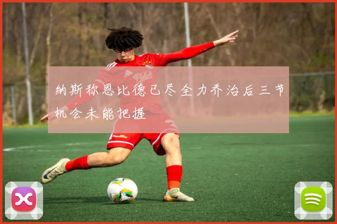 纳斯称恩比德已尽全力乔治后三节机会未能把握