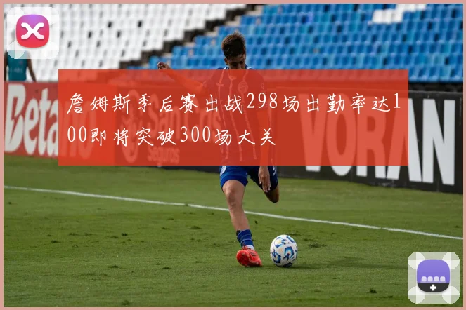 詹姆斯季后赛出战298场出勤率达100即将突破300场大关