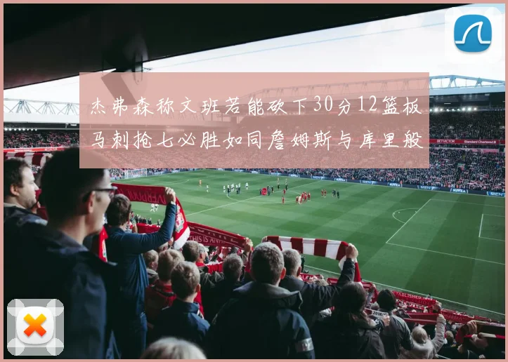 杰弗森称文班若能砍下30分12篮板马刺抢七必胜如同詹姆斯与库里般出色