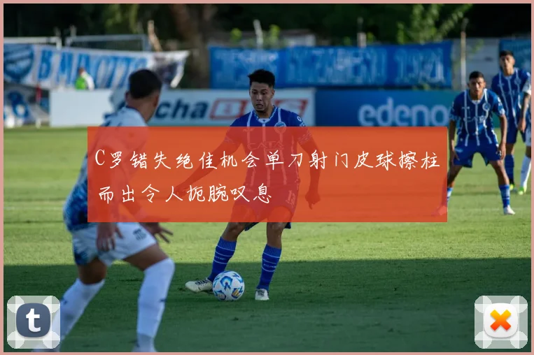C罗错失绝佳机会单刀射门皮球擦柱而出令人扼腕叹息