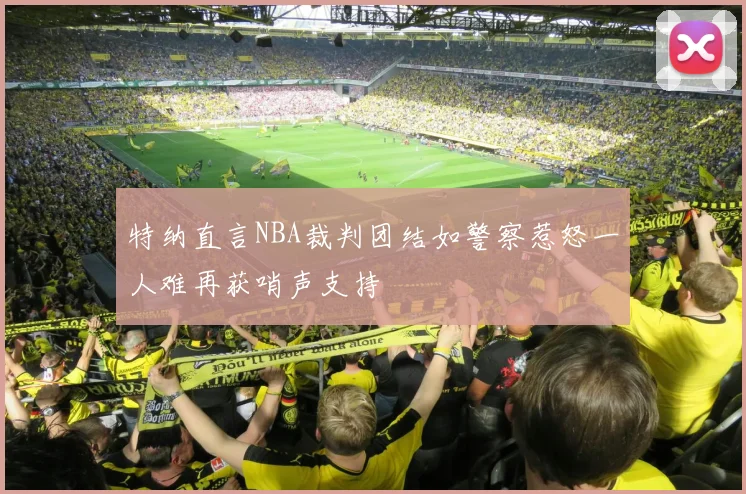 特纳直言NBA裁判团结如警察惹怒一人难再获哨声支持