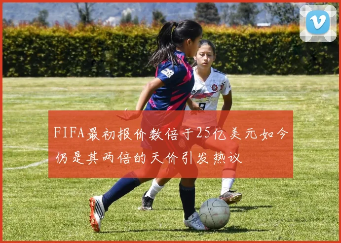 FIFA最初报价数倍于25亿美元如今仍是其两倍的天价引发热议