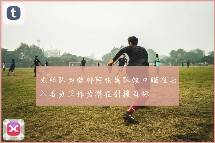 太阳队为弥补阿伦离队缺口瞄准七八名分卫作为潜在引援目标
