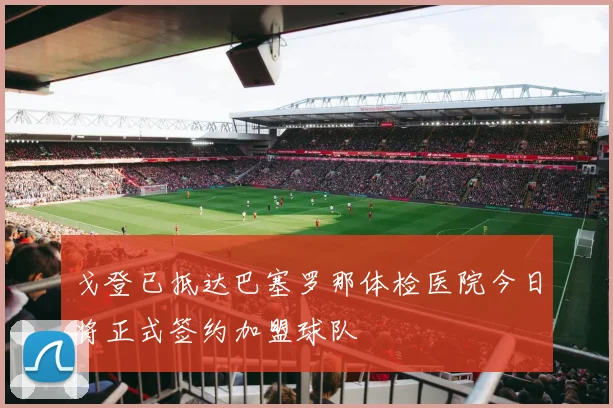 戈登已抵达巴塞罗那体检医院今日将正式签约加盟球队