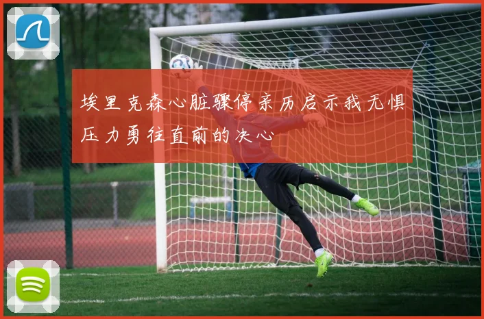 埃里克森心脏骤停亲历启示我无惧压力勇往直前的决心
