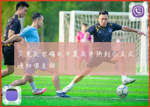 贝里瓦尔确认今夏离开热刺已正式通知俱乐部