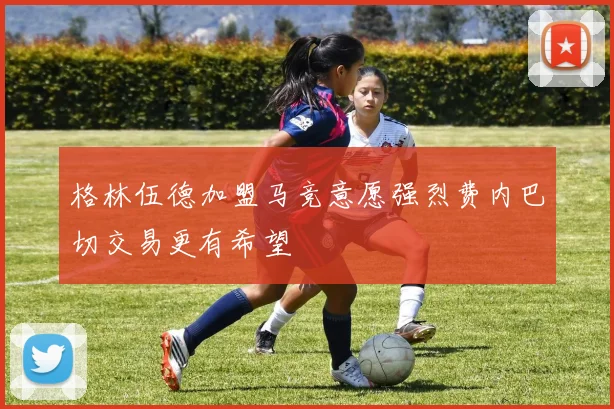格林伍德加盟马竞意愿强烈费内巴切交易更有希望