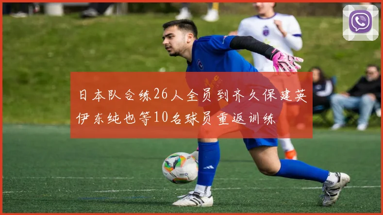 日本队合练26人全员到齐久保建英伊东纯也等10名球员重返训练