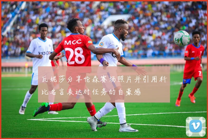 瓦妮莎分享伦森赛场照片并引用科比名言表达对任务的自豪感