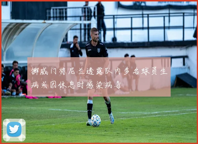 挪威门将尼兰透露队内多名球员生病或因休息时感染病毒