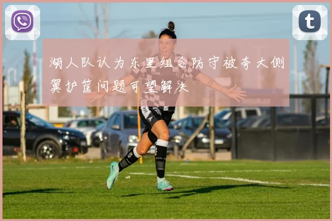 湖人队认为东里组合防守被夸大侧翼护筐问题可望解决