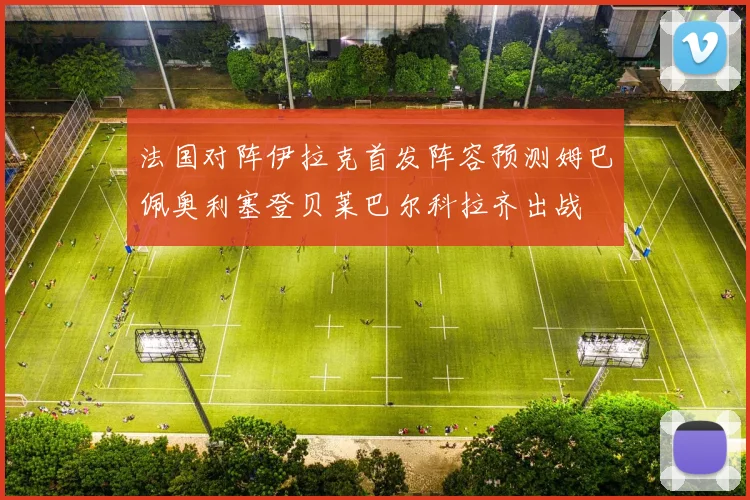 法国对阵伊拉克首发阵容预测姆巴佩奥利塞登贝莱巴尔科拉齐出战