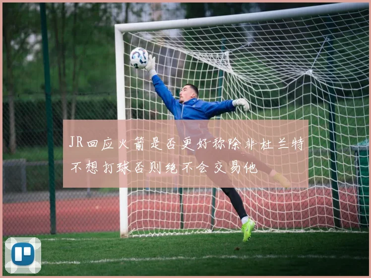 JR回应火箭是否更好称除非杜兰特不想打球否则绝不会交易他